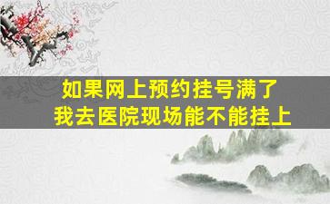 如果网上预约挂号满了 我去医院现场能不能挂上